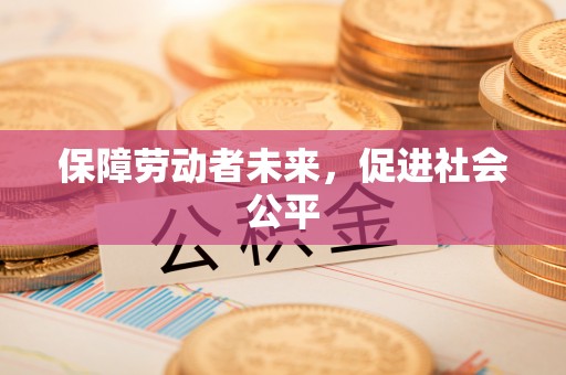 泰来保障劳动者未来，促进社会公平