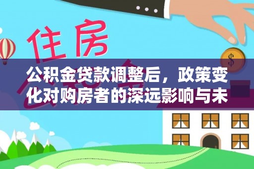 泰来公积金贷款调整后，政策变化对购房者的深远影响与未来趋势分析