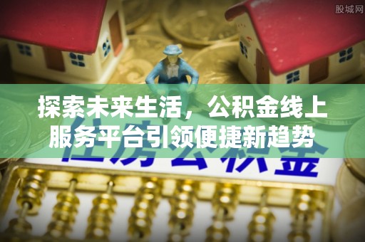 泰来探索未来生活，公积金线上服务平台引领便捷新趋势