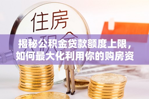 泰来揭秘公积金贷款额度上限，如何最大化利用你的购房资金？