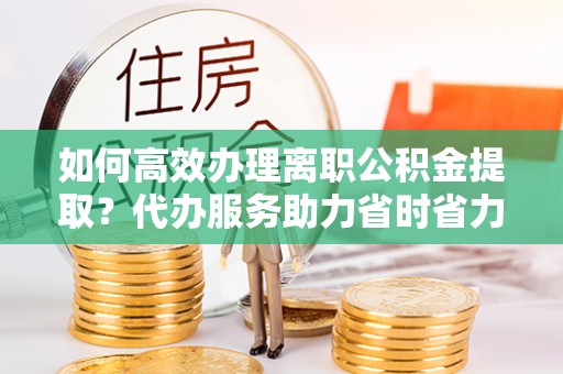 泰来如何高效办理离职公积金提取？代办服务助力省时省力