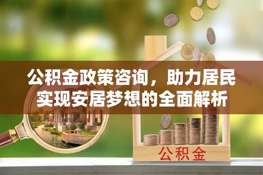 泰来公积金政策咨询，助力居民实现安居梦想的全面解析