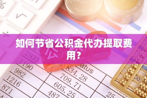 泰来如何节省公积金代办提取费用？