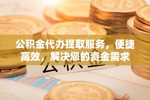 泰来公积金代办提取服务，便捷高效，解决您的资金需求