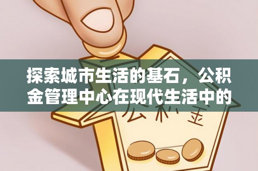 泰来探索城市生活的基石，公积金管理中心在现代生活中的重要角色