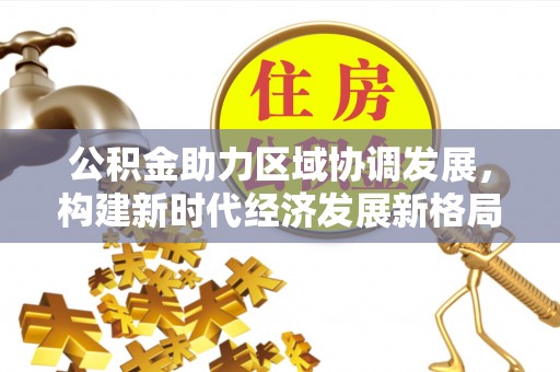 泰来公积金助力区域协调发展，构建新时代经济发展新格局
