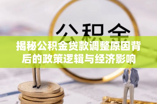 泰来揭秘公积金贷款调整原因背后的政策逻辑与经济影响