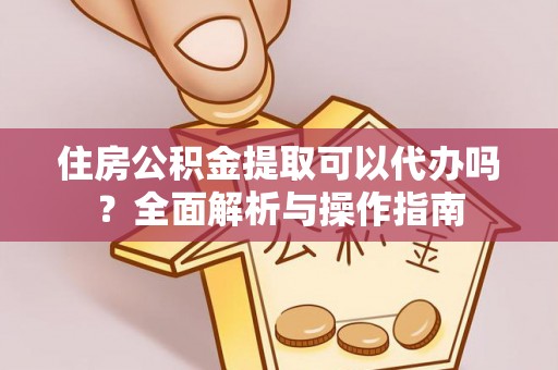 泰来住房公积金提取可以代办吗？全面解析与操作指南