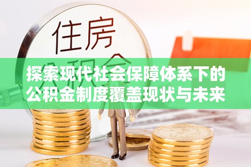 泰来探索现代社会保障体系下的公积金制度覆盖现状与未来发展