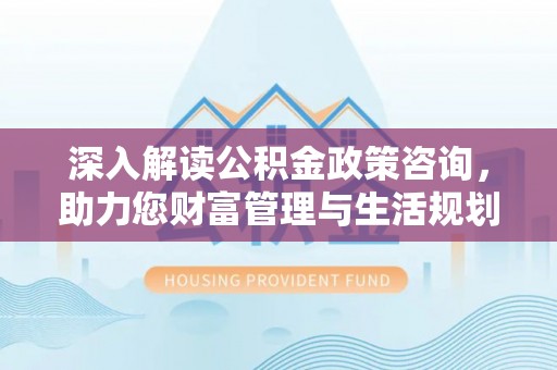 泰来深入解读公积金政策咨询，助力您财富管理与生活规划