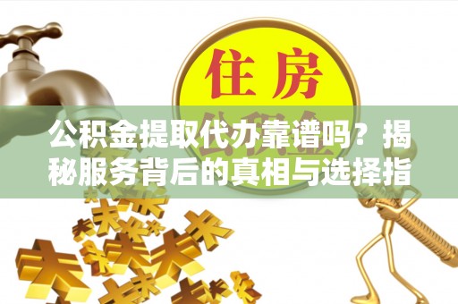 泰来公积金提取代办靠谱吗？揭秘服务背后的真相与选择指南
