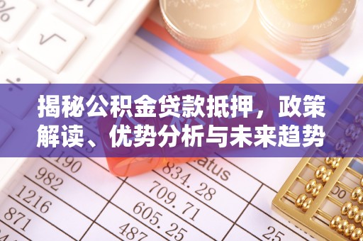 泰来揭秘公积金贷款抵押，政策解读、优势分析与未来趋势
