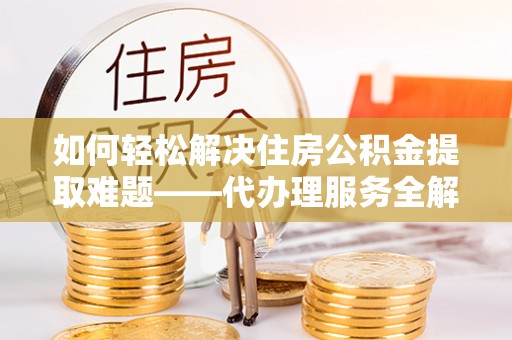 泰来如何轻松解决住房公积金提取难题——代办理服务全解析
