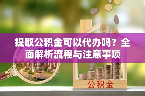 泰来提取公积金可以代办吗？全面解析流程与注意事项