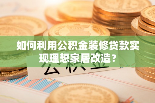 泰来如何利用公积金装修贷款实现理想家居改造？