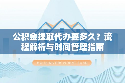 泰来公积金提取代办要多久？流程解析与时间管理指南