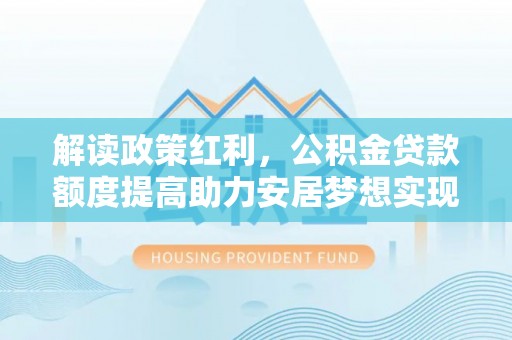 泰来解读政策红利，公积金贷款额度提高助力安居梦想实现