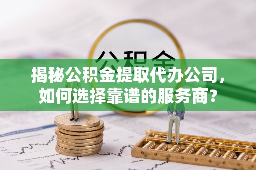 泰来揭秘公积金提取代办公司，如何选择靠谱的服务商？