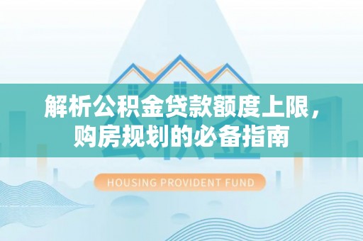 泰来解析公积金贷款额度上限，购房规划的必备指南
