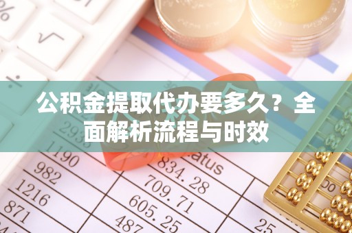 泰来公积金提取代办要多久？全面解析流程与时效