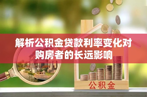 泰来解析公积金贷款利率变化对购房者的长远影响