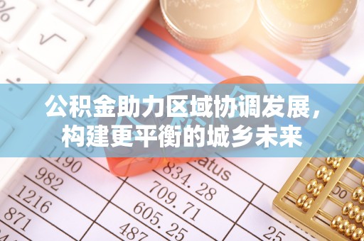 泰来公积金助力区域协调发展，构建更平衡的城乡未来
