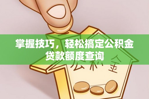 泰来掌握技巧，轻松搞定公积金贷款额度查询