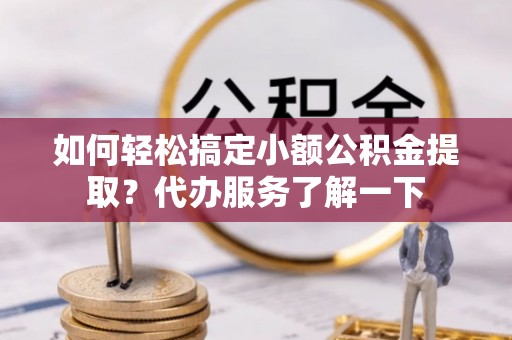 泰来如何轻松搞定小额公积金提取？代办服务了解一下