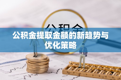 泰来公积金提取金额的新趋势与优化策略