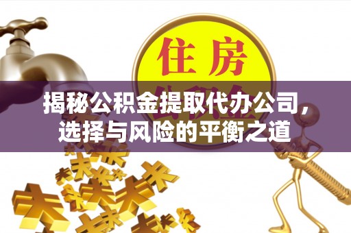 泰来揭秘公积金提取代办公司，选择与风险的平衡之道