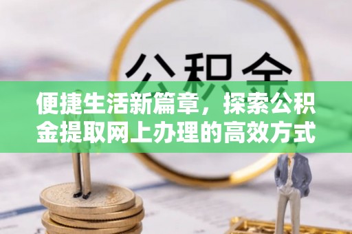 泰来便捷生活新篇章，探索公积金提取网上办理的高效方式