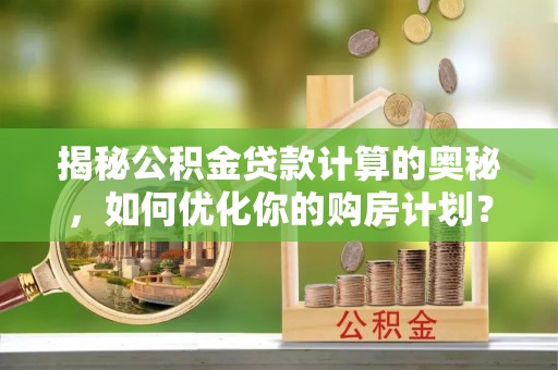 泰来揭秘公积金贷款计算的奥秘，如何优化你的购房计划？