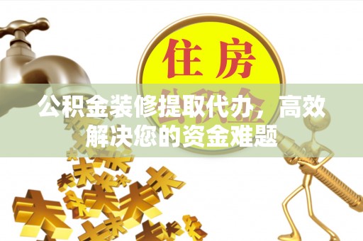 泰来公积金装修提取代办，高效解决您的资金难题
