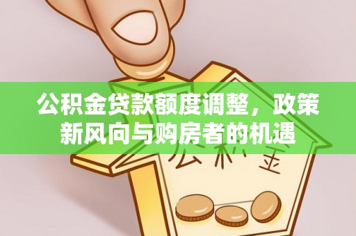 泰来公积金贷款额度调整，政策新风向与购房者的机遇