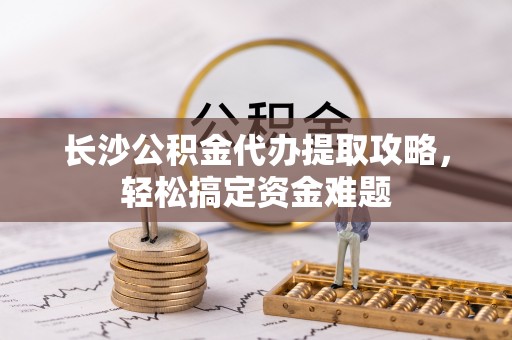 泰来长沙公积金代办提取攻略，轻松搞定资金难题
