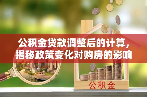 泰来公积金贷款调整后的计算，揭秘政策变化对购房的影响