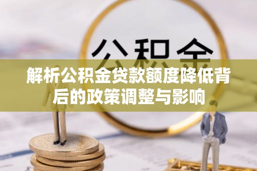 泰来解析公积金贷款额度降低背后的政策调整与影响