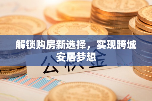泰来解锁购房新选择，实现跨城安居梦想