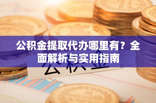 泰来公积金提取代办哪里有？全面解析与实用指南