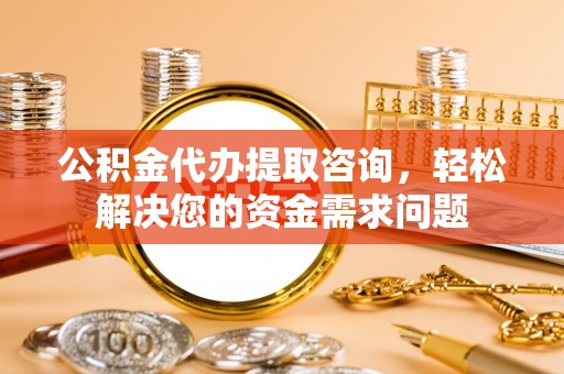 泰来公积金代办提取咨询，轻松解决您的资金需求问题