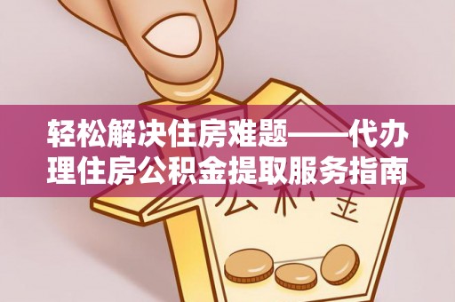 泰来轻松解决住房难题——代办理住房公积金提取服务指南