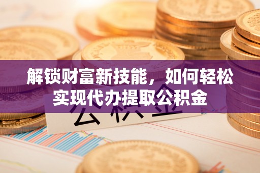 泰来解锁财富新技能，如何轻松实现代办提取公积金