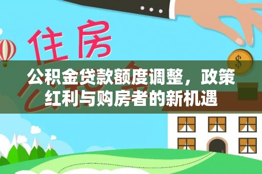 泰来公积金贷款额度调整，政策红利与购房者的新机遇