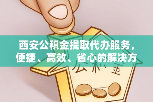 泰来西安公积金提取代办服务，便捷、高效、省心的解决方案