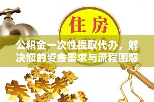 泰来公积金一次性提取代办，解决您的资金需求与流程困惑