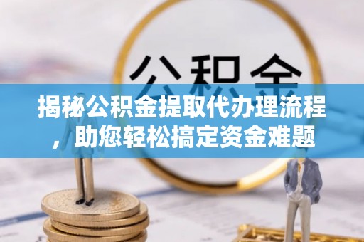 泰来揭秘公积金提取代办理流程，助您轻松搞定资金难题