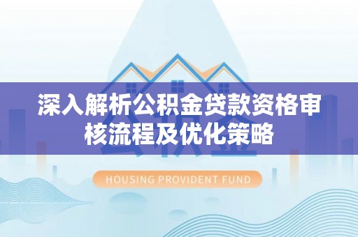 泰来深入解析公积金贷款资格审核流程及优化策略