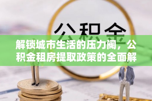泰来解锁城市生活的压力阀，公积金租房提取政策的全面解析与实践指南