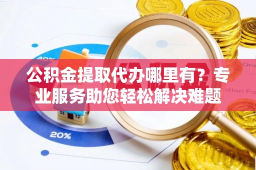 泰来公积金提取代办哪里有？专业服务助您轻松解决难题