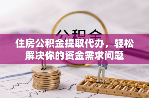 泰来住房公积金提取代办，轻松解决你的资金需求问题